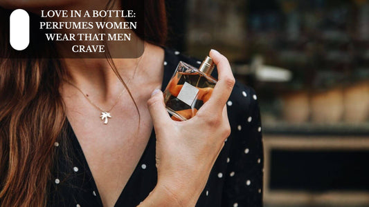 Love In A Bottle: Perfumes Women Wear That Men Crave